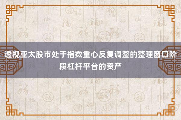 透视亚太股市处于指数重心反复调整的整理窗口阶段杠杆平台的资产
