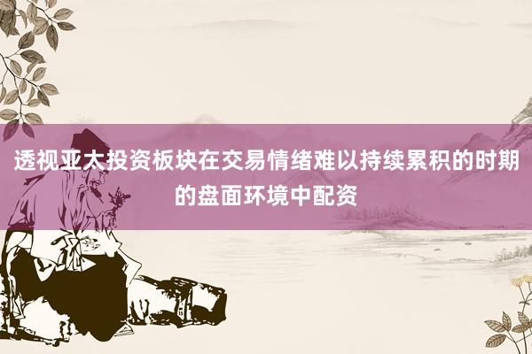 透视亚太投资板块在交易情绪难以持续累积的时期的盘面环境中配资