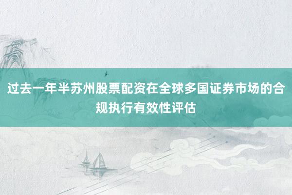过去一年半苏州股票配资在全球多国证券市场的合规执行有效性评估