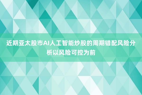 近期亚太股市AI人工智能炒股的周期错配风险分析以风险可控为前