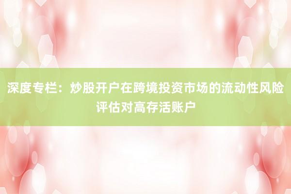 深度专栏：炒股开户在跨境投资市场的流动性风险评估对高存活账户