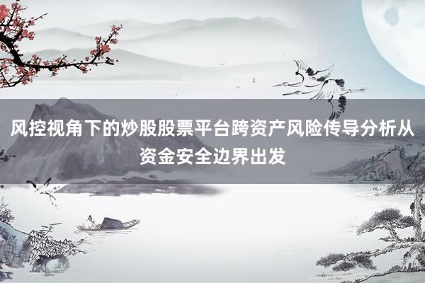 风控视角下的炒股股票平台跨资产风险传导分析从资金安全边界出发