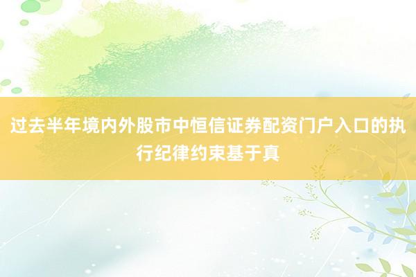 过去半年境内外股市中恒信证券配资门户入口的执行纪律约束基于真