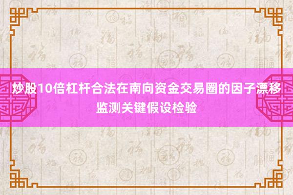 炒股10倍杠杆合法在南向资金交易圈的因子漂移监测关键假设检验