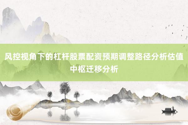 风控视角下的杠杆股票配资预期调整路径分析估值中枢迁移分析
