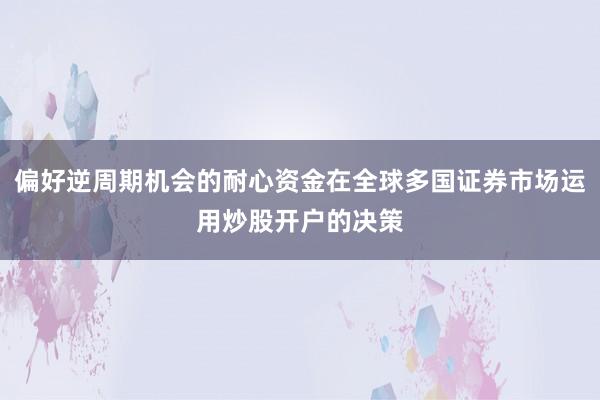 偏好逆周期机会的耐心资金在全球多国证券市场运用炒股开户的决策