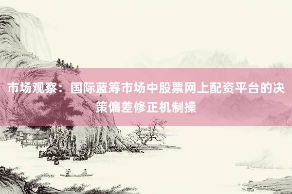 市场观察：国际蓝筹市场中股票网上配资平台的决策偏差修正机制操
