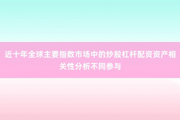 近十年全球主要指数市场中的炒股杠杆配资资产相关性分析不同参与