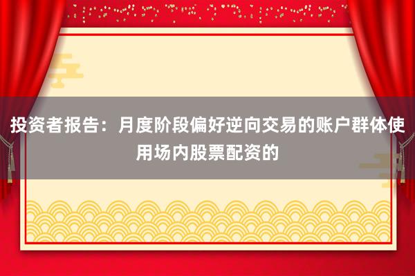 投资者报告：月度阶段偏好逆向交易的账户群体使用场内股票配资的