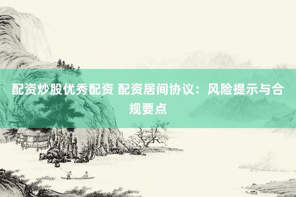 配资炒股优秀配资 配资居间协议：风险提示与合规要点