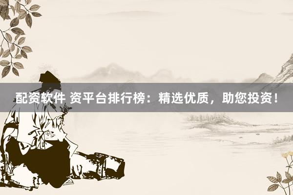 配资软件 资平台排行榜：精选优质，助您投资！