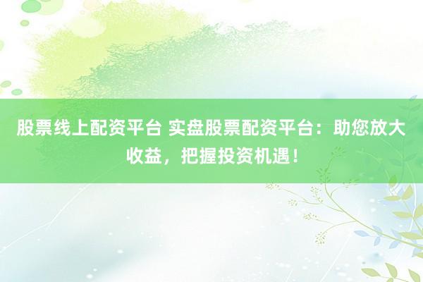 股票线上配资平台 实盘股票配资平台：助您放大收益，把握投资机遇！