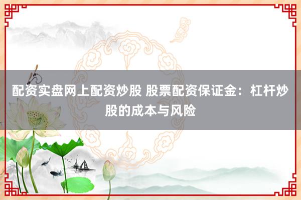 配资实盘网上配资炒股 股票配资保证金：杠杆炒股的成本与风险