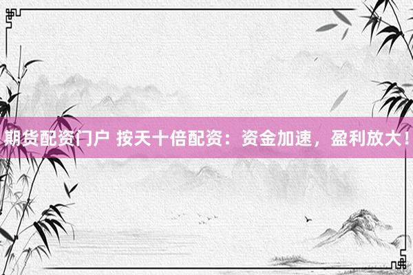 期货配资门户 按天十倍配资：资金加速，盈利放大！