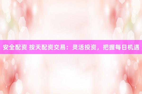 安全配资 按天配资交易：灵活投资，把握每日机遇