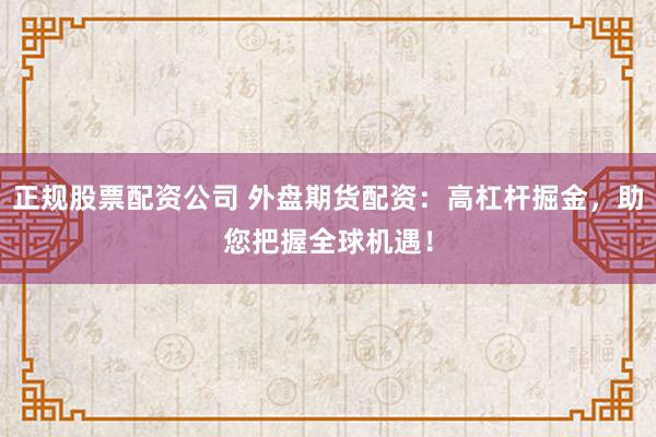 正规股票配资公司 外盘期货配资：高杠杆掘金，助您把握全球机遇！