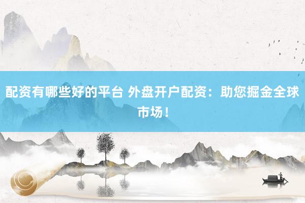 配资有哪些好的平台 外盘开户配资：助您掘金全球市场！