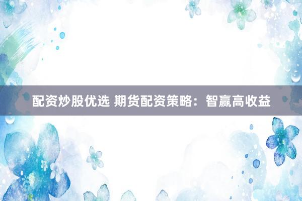 配资炒股优选 期货配资策略：智赢高收益