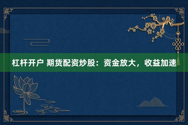 杠杆开户 期货配资炒股：资金放大，收益加速
