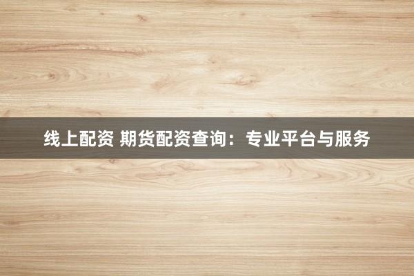 线上配资 期货配资查询：专业平台与服务