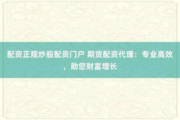 配资正规炒股配资门户 期货配资代理：专业高效，助您财富增长