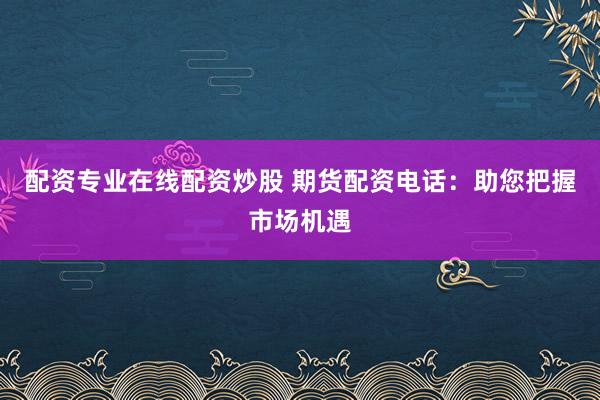 配资专业在线配资炒股 期货配资电话：助您把握市场机遇