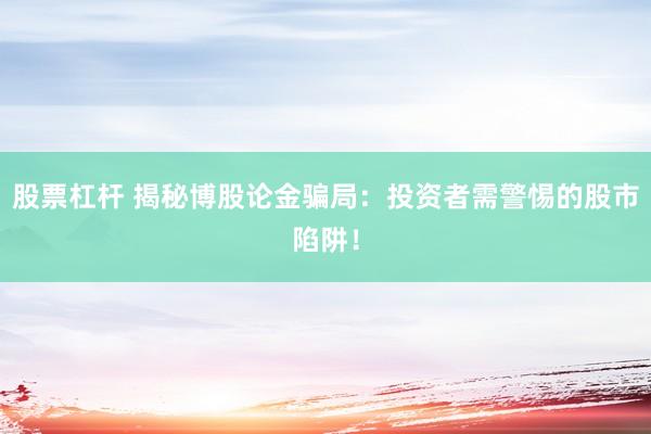 股票杠杆 揭秘博股论金骗局：投资者需警惕的股市陷阱！