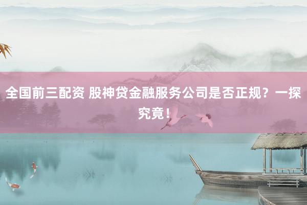 全国前三配资 股神贷金融服务公司是否正规？一探究竟！