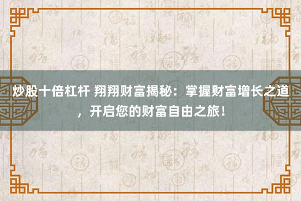 炒股十倍杠杆 翔翔财富揭秘：掌握财富增长之道，开启您的财富自由之旅！