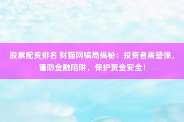 股票配资排名 财猫网骗局揭秘：投资者需警惕，谨防金融陷阱，保护资金安全！