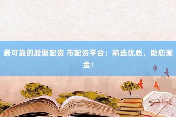 最可靠的股票配资 市配资平台：精选优质，助您掘金！