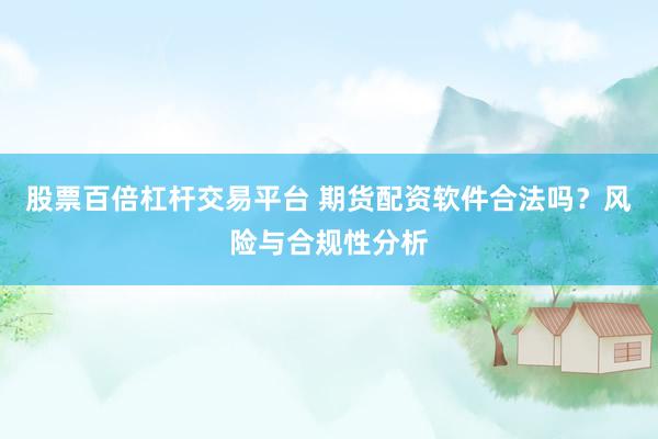 股票百倍杠杆交易平台 期货配资软件合法吗？风险与合规性分析