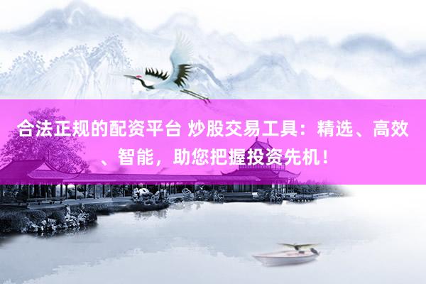 合法正规的配资平台 炒股交易工具：精选、高效、智能，助您把握投资先机！