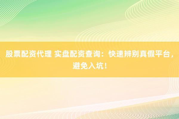股票配资代理 实盘配资查询：快速辨别真假平台，避免入坑！