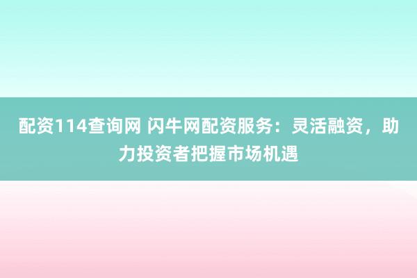 配资114查询网 闪牛网配资服务：灵活融资，助力投资者把握市场机遇