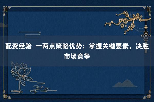 配资经验  一两点策略优势：掌握关键要素，决胜市场竞争