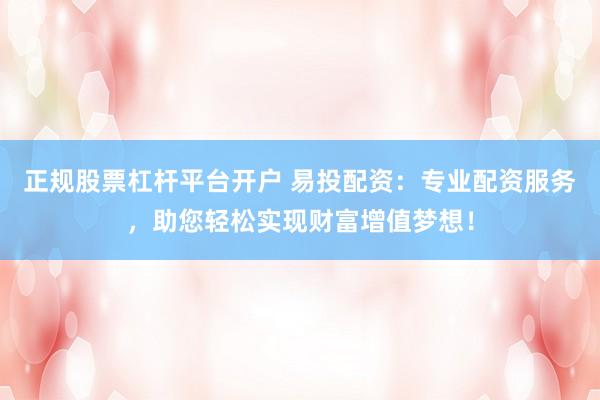 正规股票杠杆平台开户 易投配资：专业配资服务，助您轻松实现财富增值梦想！