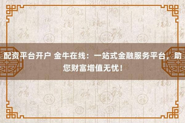 配资平台开户 金牛在线：一站式金融服务平台，助您财富增值无忧！