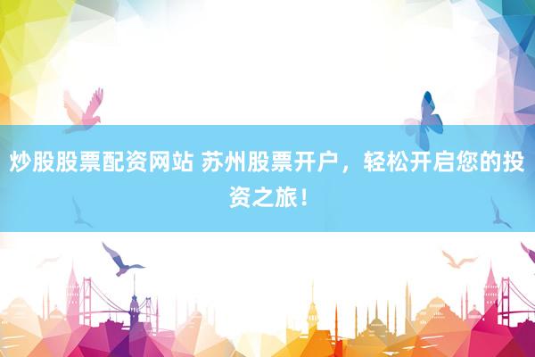 炒股股票配资网站 苏州股票开户，轻松开启您的投资之旅！