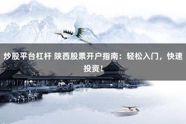 炒股平台杠杆 陕西股票开户指南：轻松入门，快速投资！