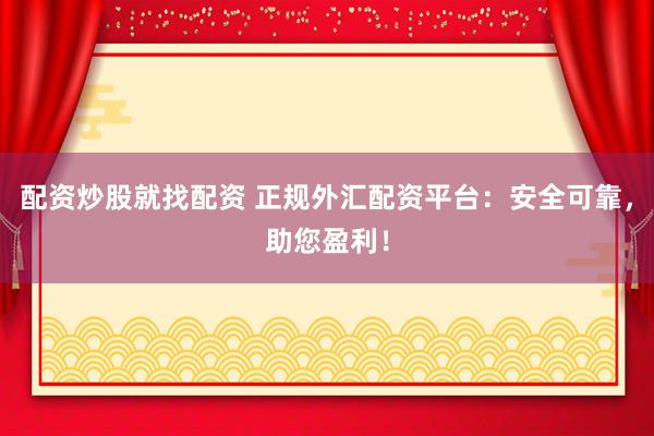 配资炒股就找配资 正规外汇配资平台：安全可靠，助您盈利！