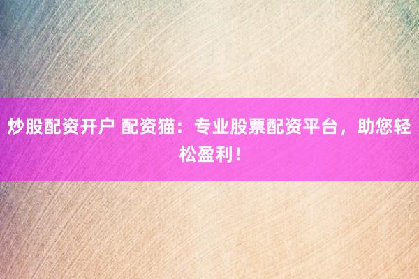 炒股配资开户 配资猫：专业股票配资平台，助您轻松盈利！