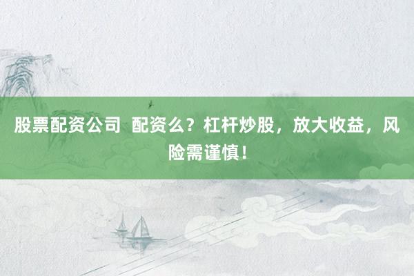 股票配资公司  配资么？杠杆炒股，放大收益，风险需谨慎！