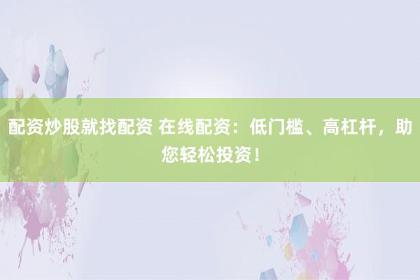 配资炒股就找配资 在线配资：低门槛、高杠杆，助您轻松投资！
