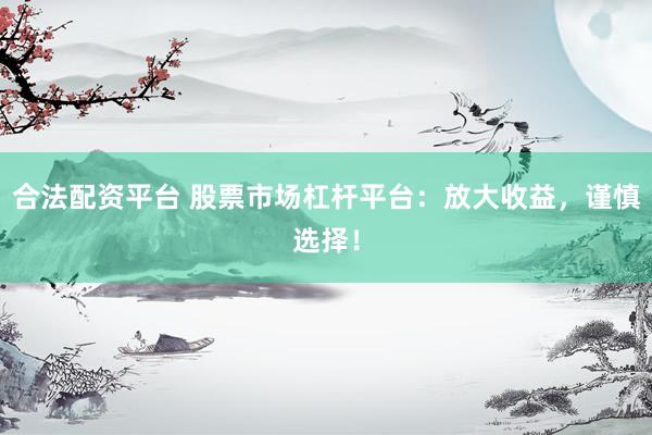 合法配资平台 股票市场杠杆平台：放大收益，谨慎选择！