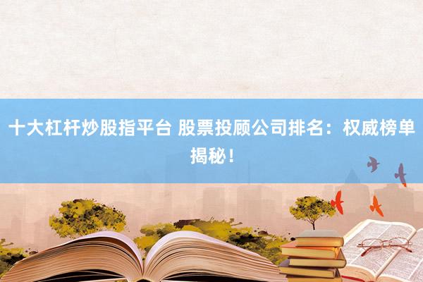 十大杠杆炒股指平台 股票投顾公司排名：权威榜单揭秘！