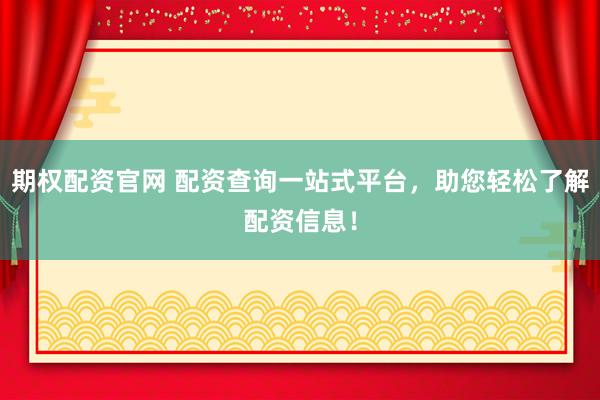 期权配资官网 配资查询一站式平台，助您轻松了解配资信息！
