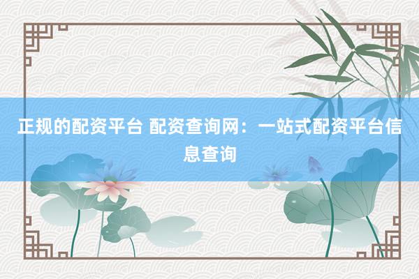 正规的配资平台 配资查询网：一站式配资平台信息查询