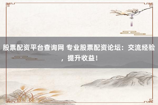 股票配资平台查询网 专业股票配资论坛：交流经验，提升收益！