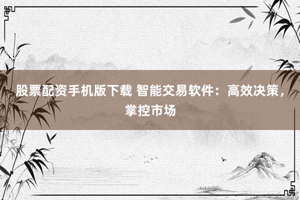股票配资手机版下载 智能交易软件：高效决策，掌控市场